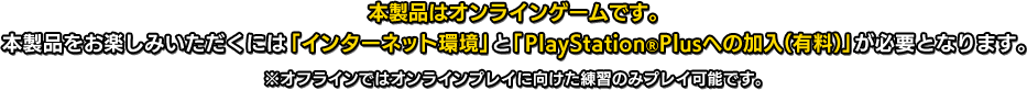 ※本製品はオンライン対戦アクションゲームです。オフラインでは一部モードのみプレイ可能です。