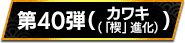 第40弾（カワキ（「楔」進化））