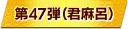 第47弾（君麻呂）