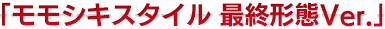 「モモシキスタイル 最終形態Ver.」