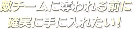 敵チームに奪われる前に確実に手に入れたい！