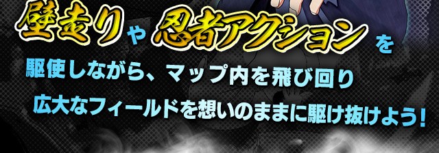壁走りや忍者アクションを駆使しながら、マップ内を飛び回り広大なフィールドを想いのままに駆け抜けよう！