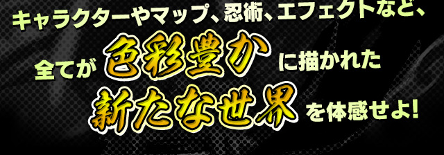 キャラクターやマップ、忍術、エフェクトなど、全てが色彩豊かに描かれた新たな世界を体感せよ！