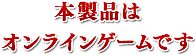 本製品はオンラインゲームです